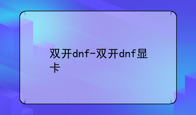双开dnf-双开dnf显卡