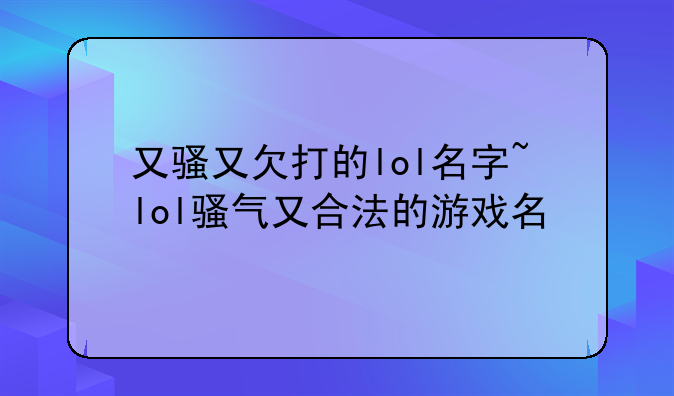 又骚又欠打的lol名字~lol骚气又合法的游戏名