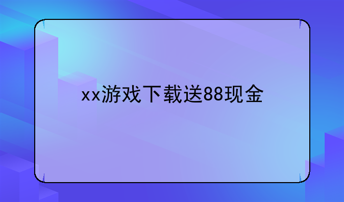 xx游戏下载送88现金