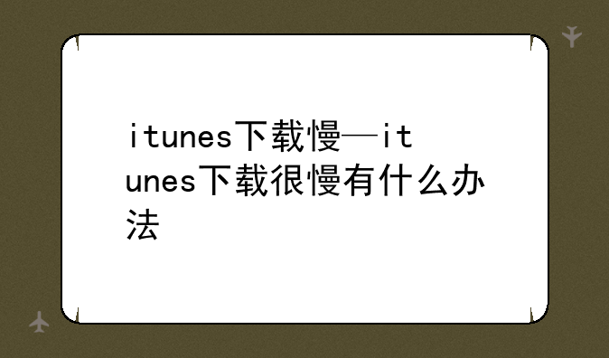 itunes下载慢—itunes下载很慢有什么办法