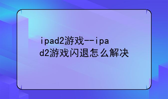 ipad2游戏--ipad2游戏闪退怎么解决