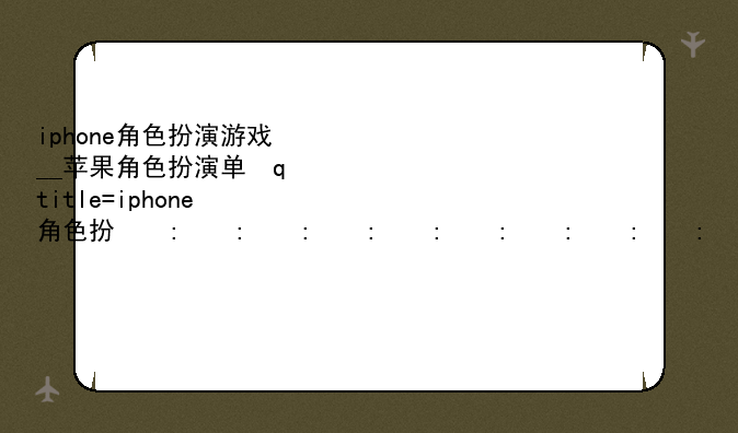 iphone角色扮演游戏__苹果角色扮演单机手游