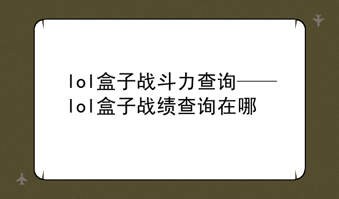 lol盒子战斗力查询——lol盒子战绩查询在哪