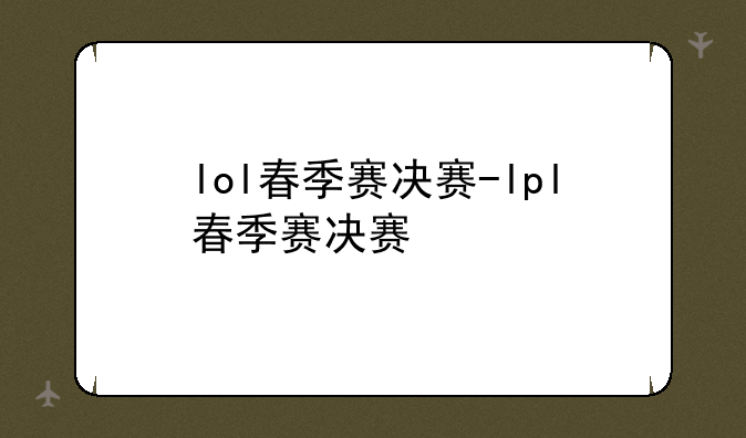 lol春季赛决赛-lpl春季赛决赛