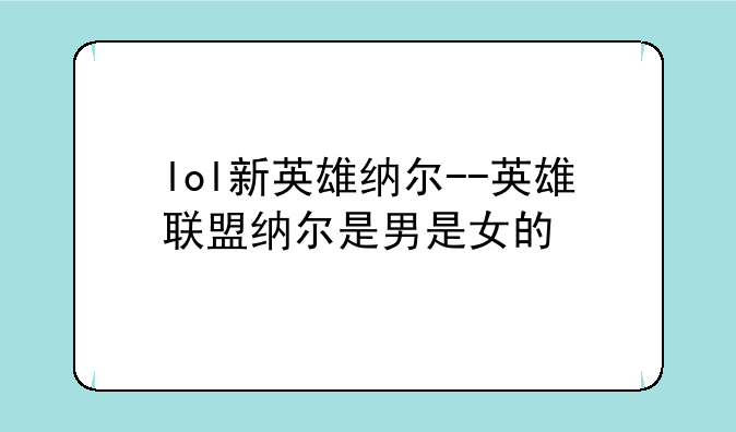 lol新英雄纳尔--英雄联盟纳尔是男是女的