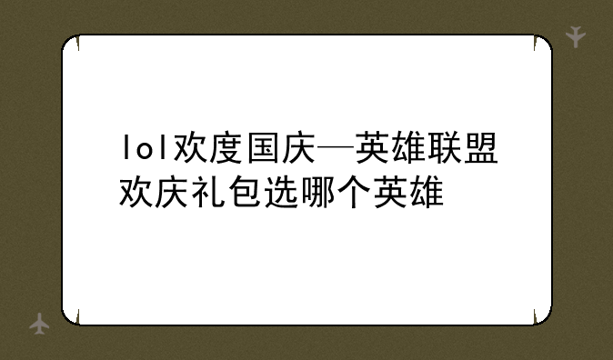 lol欢度国庆—英雄联盟欢庆礼包选哪个英雄