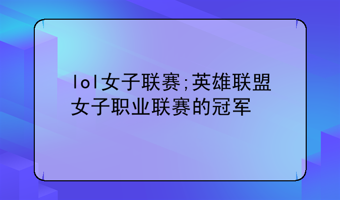 lol女子联赛;英雄联盟女子职业联赛的冠军