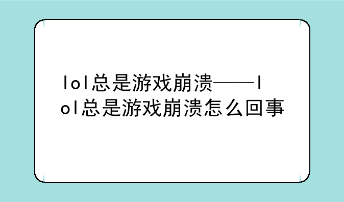 lol总是游戏崩溃——lol总是游戏崩溃怎么回事