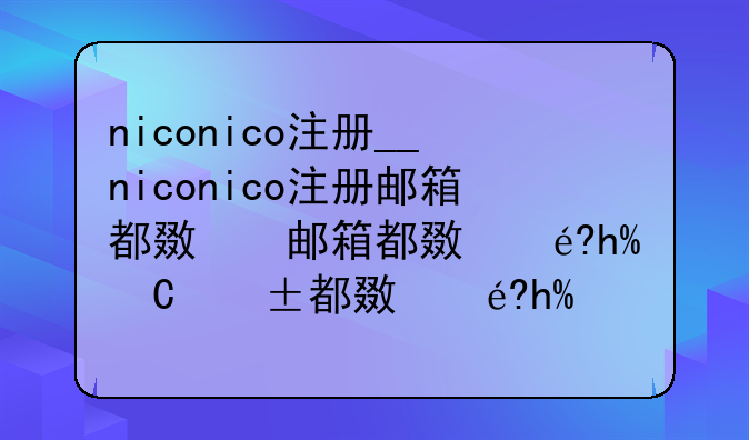 niconico注册__niconico注册邮箱都无法使用